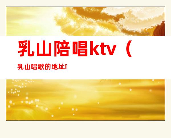 乳山陪唱ktv(乳山唱歌的地址)