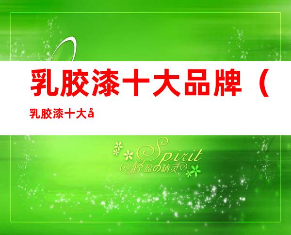 乳胶漆十大品牌（乳胶漆十大品牌）