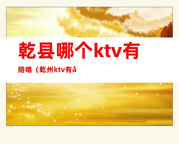 乾县哪个ktv有陪唱(乾州ktv有哪几家)