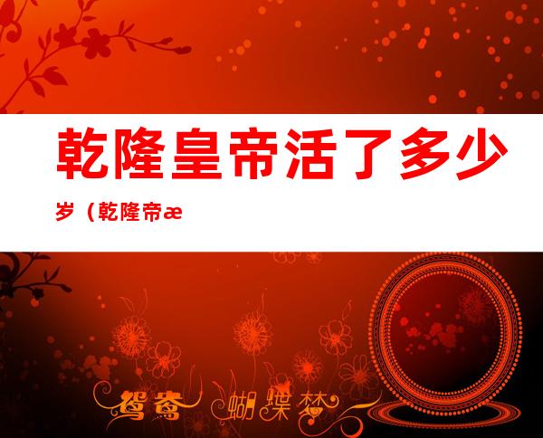 乾隆皇帝活了多少岁(乾隆帝活了多大年龄)
