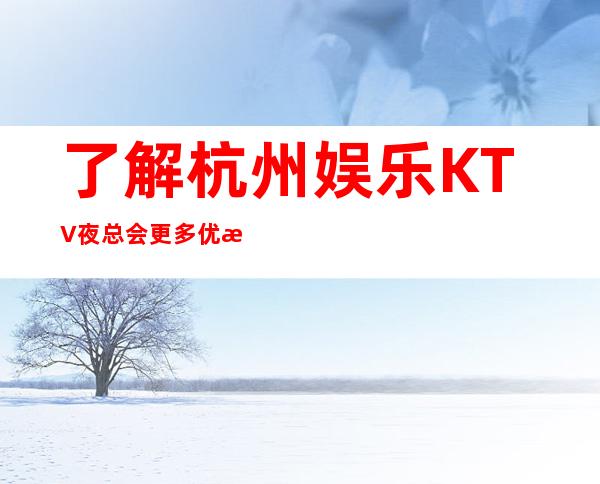 了解杭州娱乐KTV夜总会更多优惠打折预订信息请来电