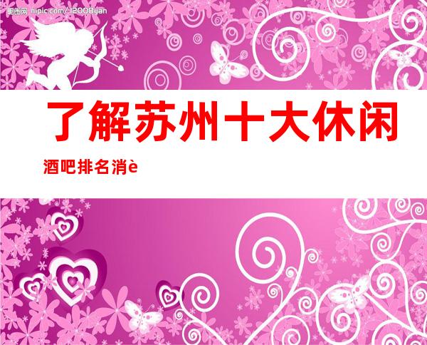 了解苏州十大休闲酒吧排名消费情况-这里一目了然