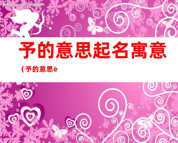 予的意思起名寓意(予的意思起名寓意是什么)