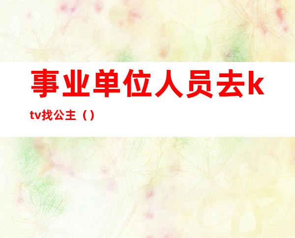 事业单位人员去ktv找公主()