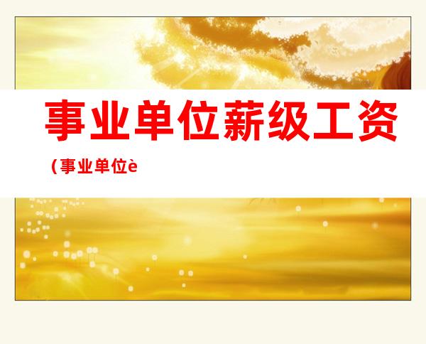 事业单位薪级工资(事业单位薪级工资套改表)