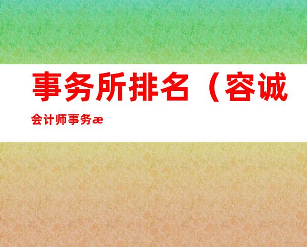 事务所排名(容诚会计师事务所排名)