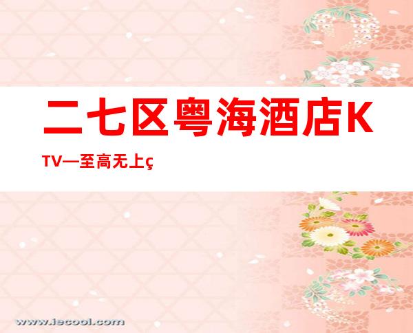 二七区粤海酒店KTV—至高无上的高档夜总会
