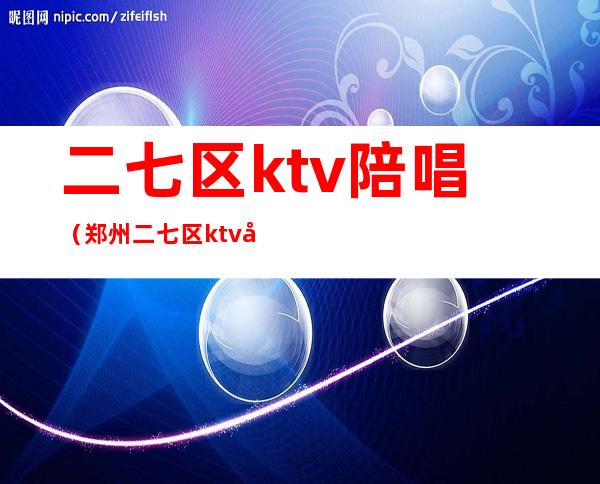 二七区ktv陪唱(郑州二七区ktv哪里有陪唱的?)