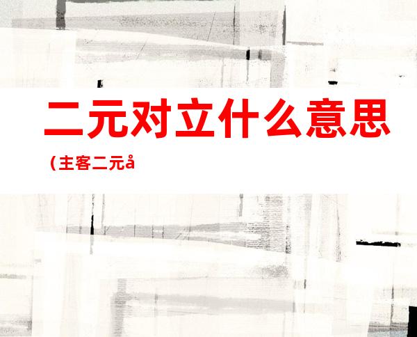 二元对立什么意思(主客二元对立什么意思)