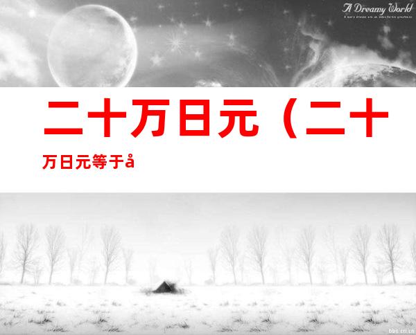 二十万日元(二十万日元等于多少人民币)