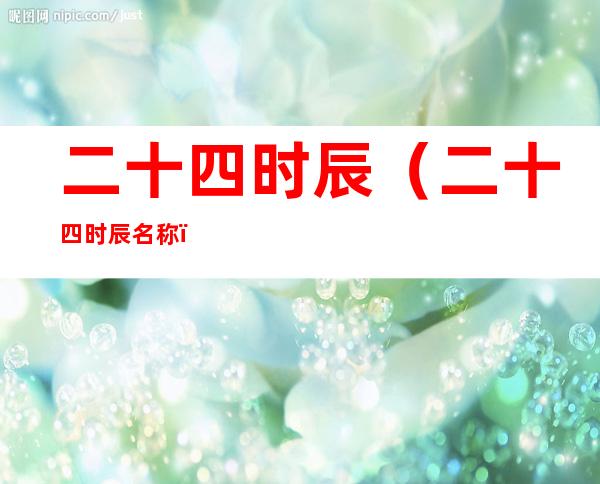 二十四时辰(二十四时辰名称)