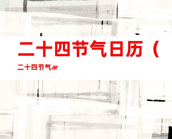 二十四节气日历(二十四节气日历表)