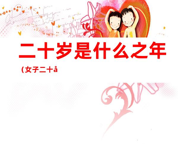 二十岁是什么之年(女子二十岁是什么之年)