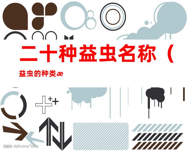 二十种益虫名称(益虫的种类有多少种呢)
