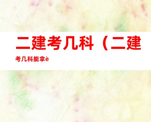 二建考几科(二建考几科能拿证)