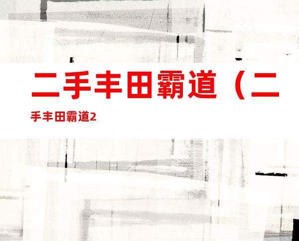 二手丰田霸道(二手丰田霸道2.7排量价格)