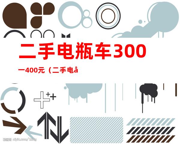 二手电瓶车300一400元(二手电动车300600元)