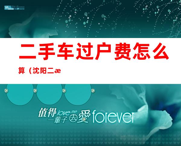 二手车过户费怎么算(沈阳二手车过户费怎么算)