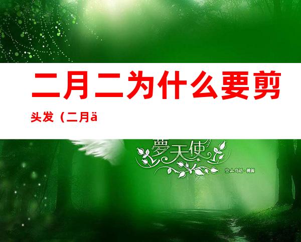 二月二为什么要剪头发(二月二为啥要剪头发)