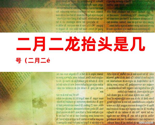 二月二龙抬头是几号(二月二龙抬头大约是什么时候开始的)