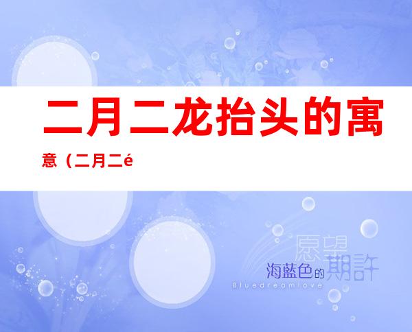 二月二龙抬头的寓意(二月二龙抬头的寓意好吗)