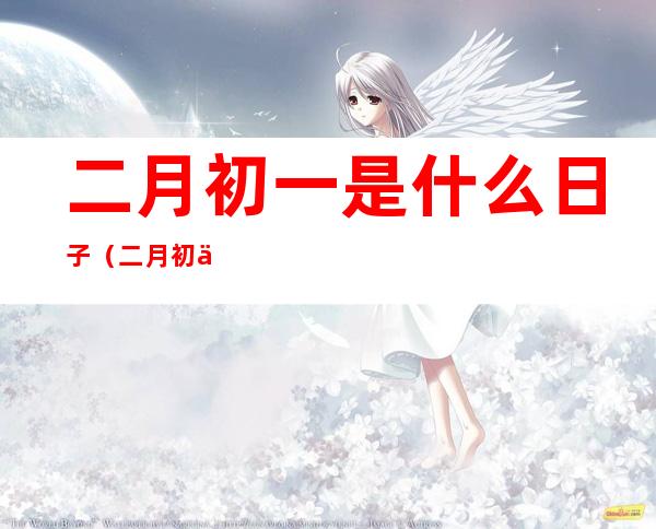 二月初一是什么日子(二月初一是什么日子好不好)