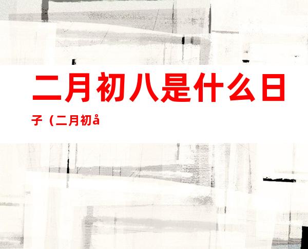 二月初八是什么日子（二月初八是什么日子?好不好）