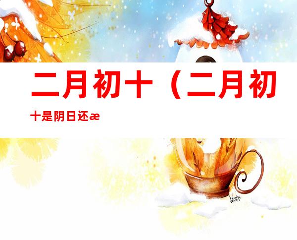 二月初十(二月初十是阴日还是阳日)