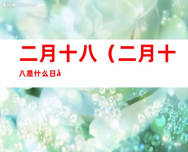 二月十八(二月十八是什么日子)