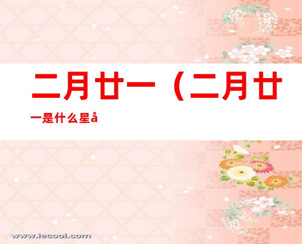 二月廿一(二月廿一是什么星座)