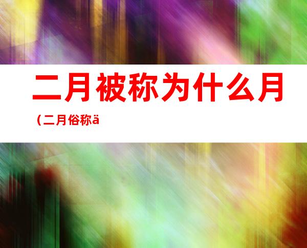 二月被称为什么月（二月俗称什么月）