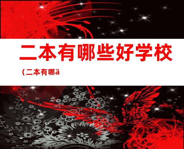 二本有哪些好学校(二本有哪些好学校排名前五的二本学校有那些)