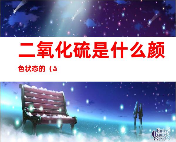 二氧化硫是什么颜色状态的(二氧化硫是啥颜色)