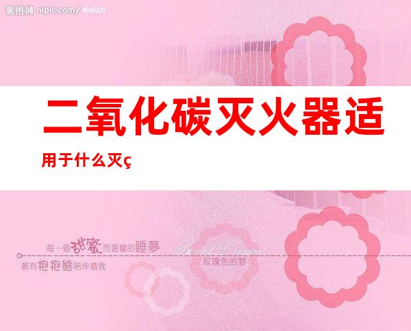 二氧化碳灭火器适用于什么灭火(二氧化碳灭火器适用于什么灭火方式)