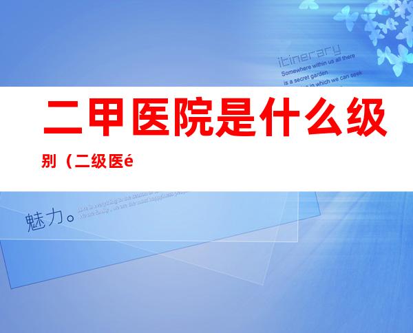 二甲医院是什么级别(二级医院属于几甲)
