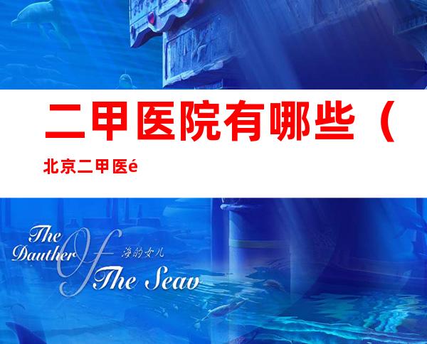 二甲医院有哪些（北京二甲医院有哪些）