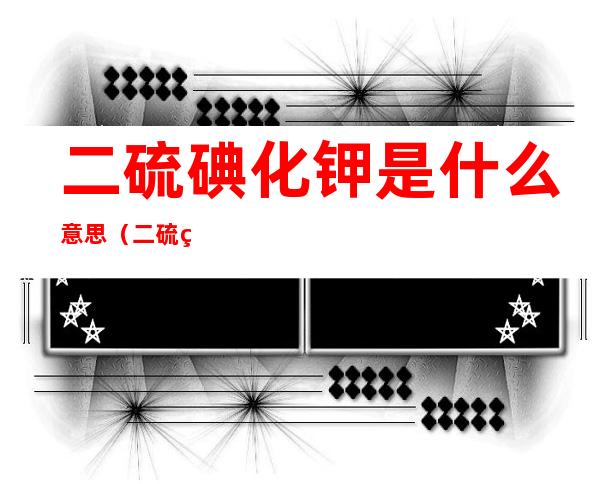 二硫碘化钾是什么意思（二硫碘化钾是什么意思!）