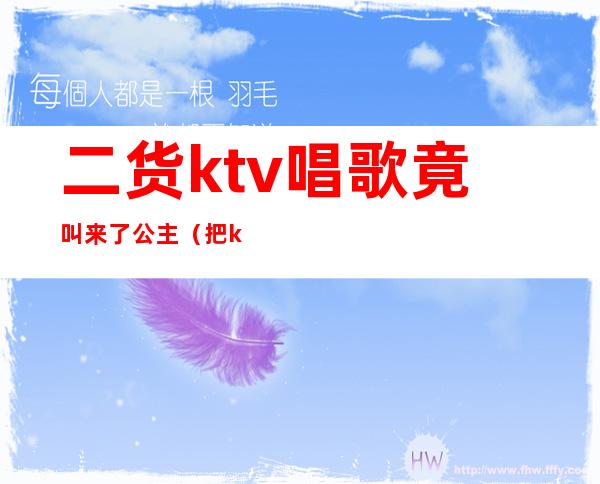 二货ktv唱歌竟叫来了公主(把ktv公主叫出来吃饭)