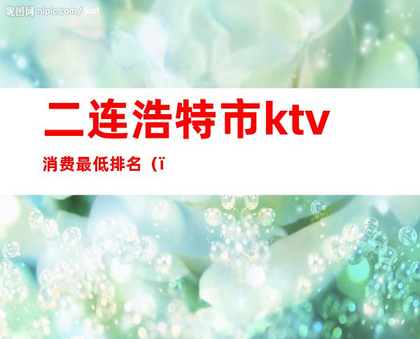 二连浩特市ktv消费最低排名()