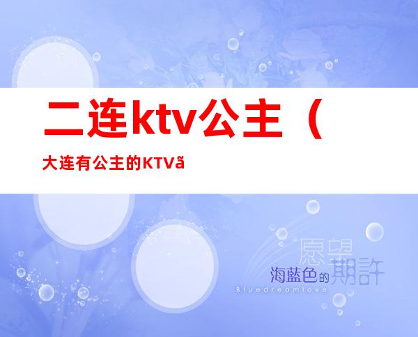 二连ktv公主(大连有公主的KTV。)