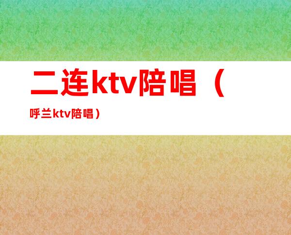 二连ktv陪唱(呼兰ktv陪唱)