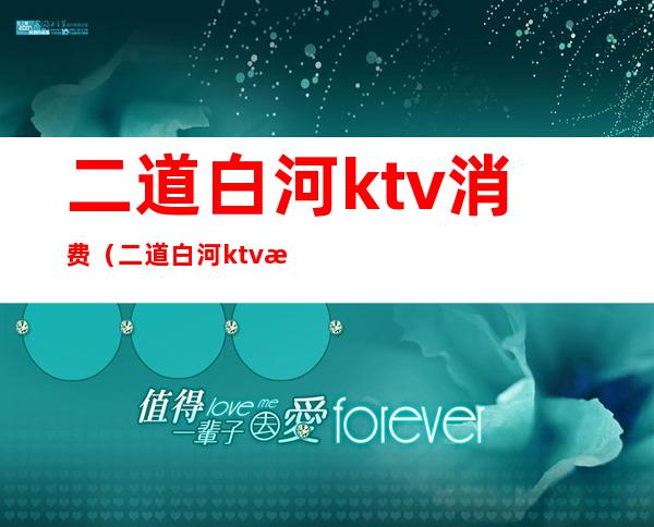 二道白河ktv消费(二道白河ktv消费多少)