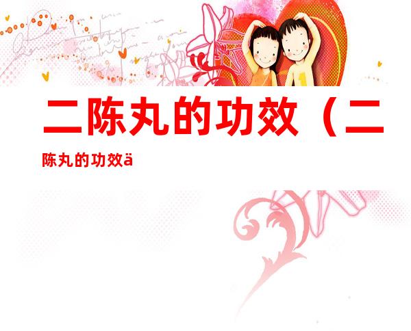 二陈丸的功效(二陈丸的功效与作用)