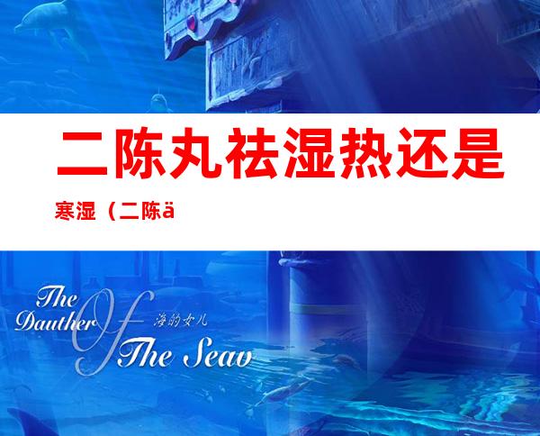 二陈丸祛湿热还是寒湿(二陈丸祛湿热还是寒湿,四神丸)