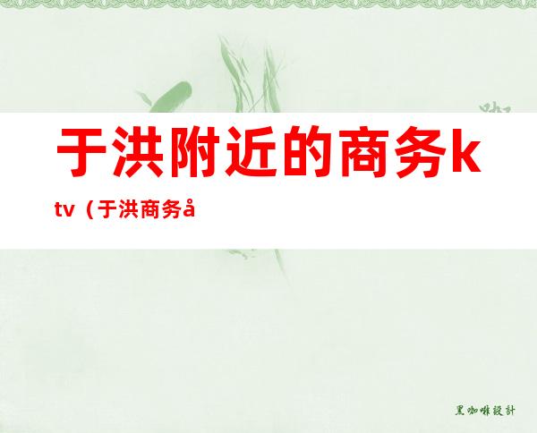 于洪附近的商务ktv(于洪商务局)