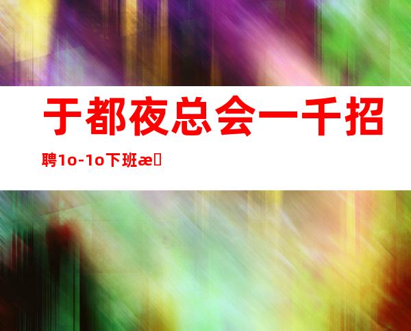 于都夜总会一千招聘/1o-1o/下班早