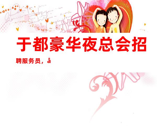 于都豪华夜总会招聘服务员，喝酒少，快来查看