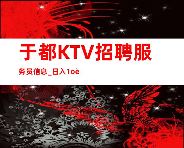 于都KTV招聘服务员信息_日入1o跟1o_快快联系我们