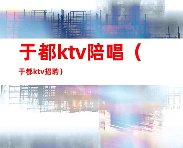 于都ktv陪唱(于都ktv招聘)