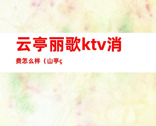 云亭丽歌ktv消费怎么样（山亭百丽ktv）